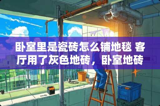 卧室里是瓷砖怎么铺地毯 客厅用了灰色地砖，卧室地砖要用什么颜色