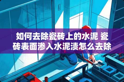 如何去除瓷砖上的水泥 瓷砖表面渗入水泥渍怎么去除