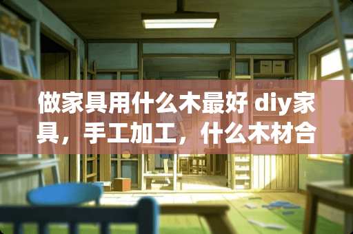 做家具用什么木最好 diy家具，手工加工，什么木材合适