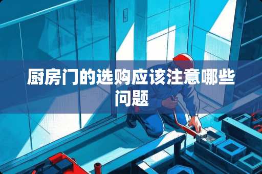 厨房门的选购应该注意哪些问题