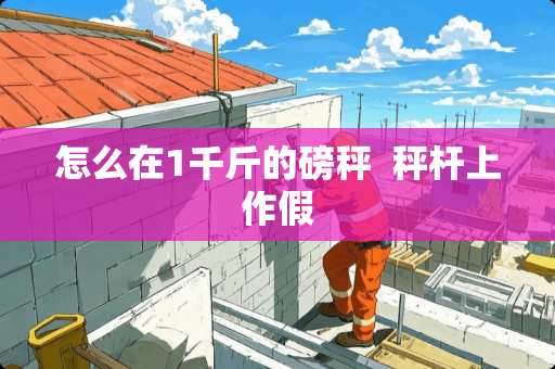 怎么在1千斤的磅秤  秤杆上作假