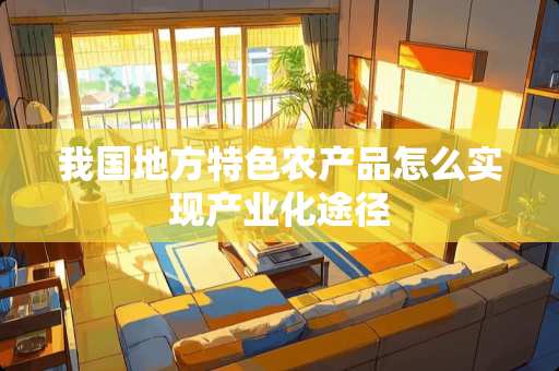 我国地方特色农产品怎么实现产业化途径