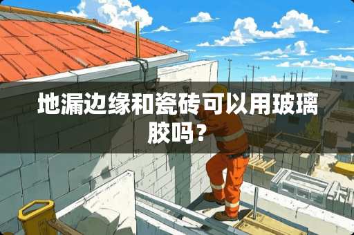 地漏边缘和瓷砖可以用玻璃胶吗？