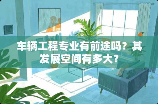 车辆工程专业有前途吗？其发展空间有多大？