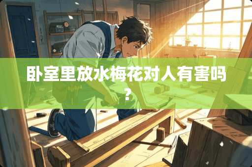 卧室里放水梅花对人有害吗？