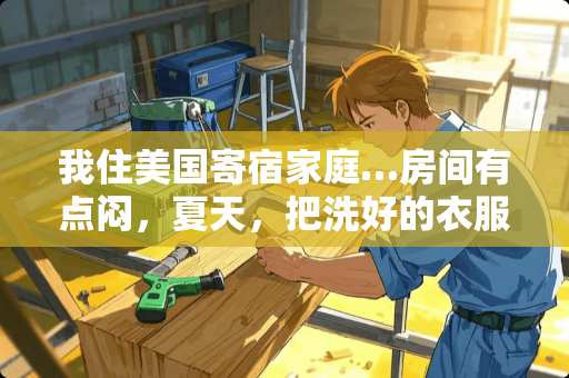 我住美国寄宿家庭…房间有点闷，夏天，把洗好的衣服放在房间里让它干，行吗，会不会有什么异味 美国的火炉整个房间都暖和吗