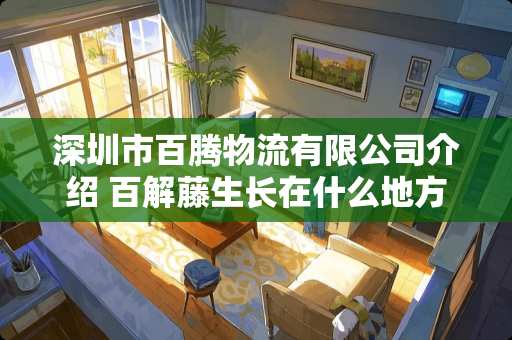 深圳市百腾物流有限公司介绍 百解藤生长在什么地方