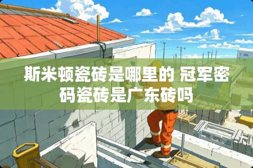 斯米顿瓷砖是哪里的 冠军密码瓷砖是广东砖吗