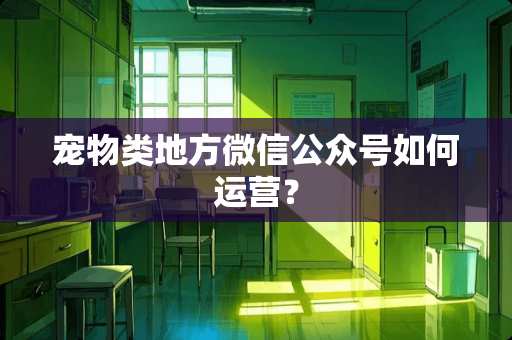 宠物类地方微信公众号如何运营？
