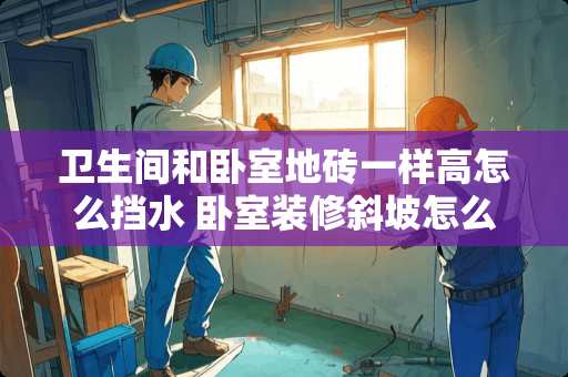 卫生间和卧室地砖一样高怎么挡水 卧室装修斜坡怎么处理