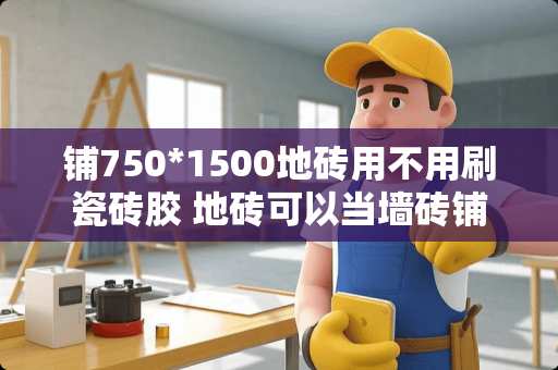 铺750*1500地砖用不用刷瓷砖胶 地砖可以当墙砖铺吗，地砖墙砖可以混用吗