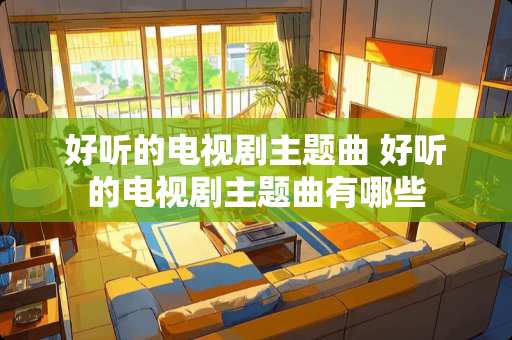 好听的电视剧主题曲 好听的电视剧主题曲有哪些