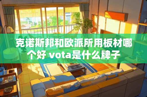 克诺斯邦和欧派所用板材哪个好 vota是什么牌子