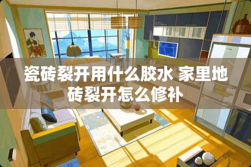 瓷砖裂开用什么胶水 家里地砖裂开怎么修补