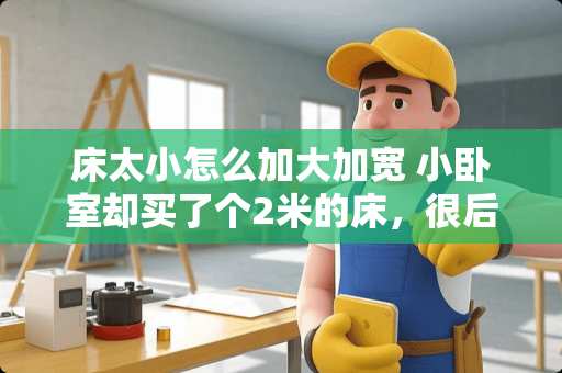 床太小怎么加大加宽 小卧室却买了个2米的床，很后悔。不知道怎么布置了，一个床就占了一大半空间了