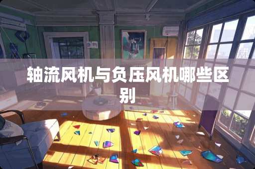 轴流风机与负压风机哪些区别