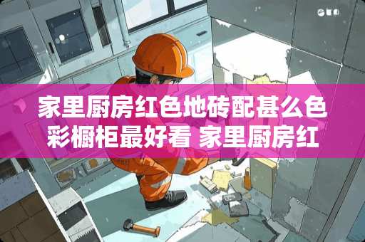 家里厨房红色地砖配甚么色彩橱柜最好看 家里厨房红色地砖配什么颜色橱柜最好看