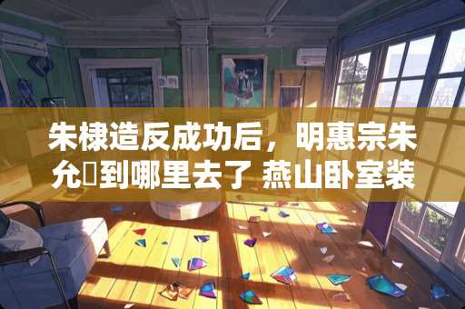 朱棣**成功后，明惠宗朱允炆到哪里去了 燕山卧室装修报价多少