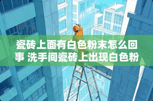 瓷砖上面有白色粉末怎么回事 洗手间瓷砖上出现白色粉末