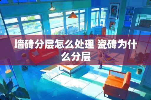 墙砖分层怎么处理 瓷砖为什么分层
