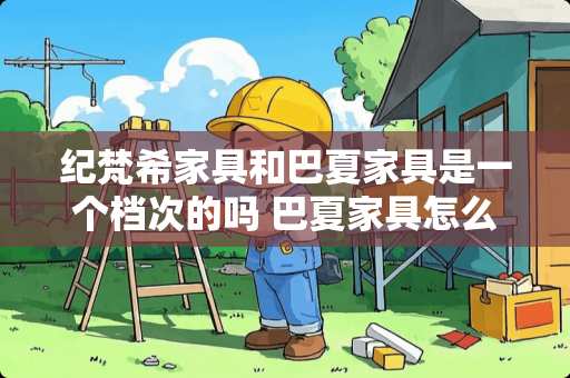 纪梵希家具和巴夏家具是一个档次的吗 巴夏家具怎么样