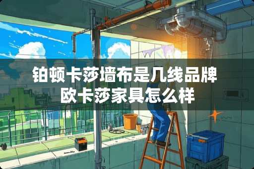 铂顿卡莎墙布是几线品牌 欧卡莎家具怎么样