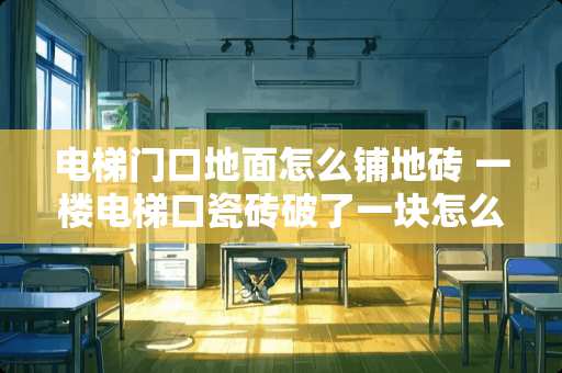 电梯门口地面怎么铺地砖 一楼电梯口瓷砖破了一块怎么补救