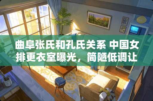 曲阜张氏和孔氏关系 中国女排**室曝光，简陋低调让人感动，对此你怎么看