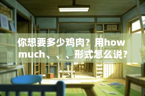 你想要多少鸡肉？用how much、、、形式怎么说？（英语）