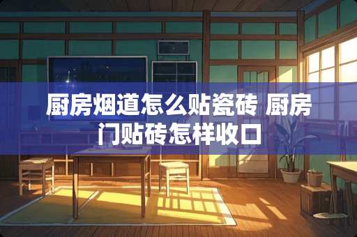 厨房烟道怎么贴瓷砖 厨房门贴砖怎样收口