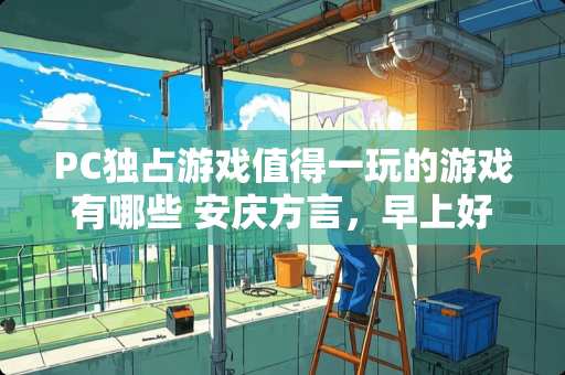 PC独占游戏值得一玩的游戏有哪些 安庆方言，早上好，怎么说