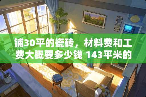 铺30平的瓷砖，材料费和工费大概要多少钱 143平米的商品房，贴一般的地板砖大概要多少钱？怎么样划算