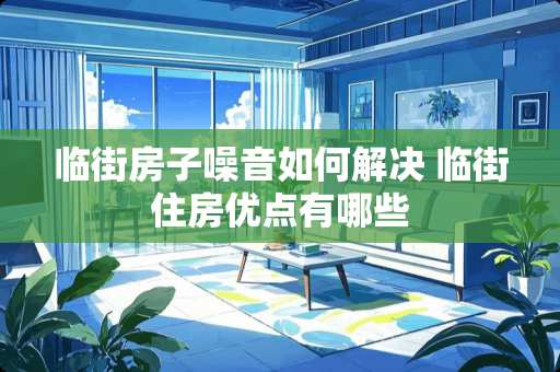 临街房子噪音如何解决 临街住房优点有哪些