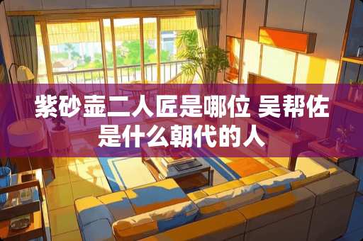 紫砂壶二人匠是哪位 吴帮佐是什么朝代的人
