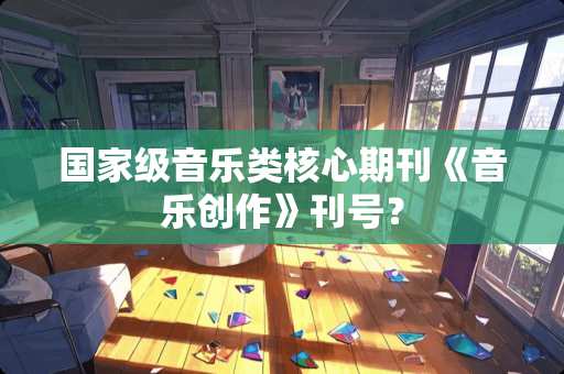 国家级音乐类核心期刊《音乐创作》刊号？