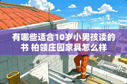 有哪些适合10岁小男孩读的书 柏领庄园家具怎么样
