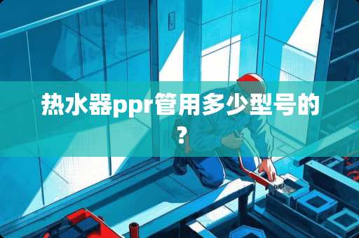 热水器ppr管用多少型号的？