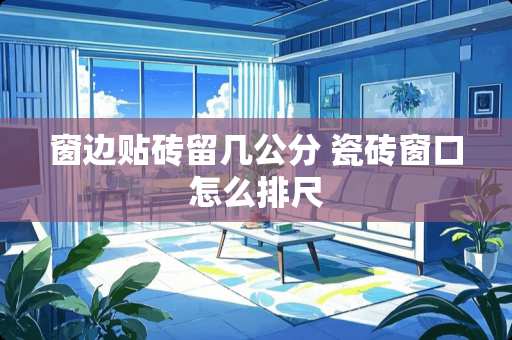 窗边贴砖留几公分 瓷砖窗口怎么排尺