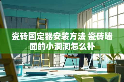 瓷砖固定器安装方法 瓷砖墙面的小洞洞怎么补