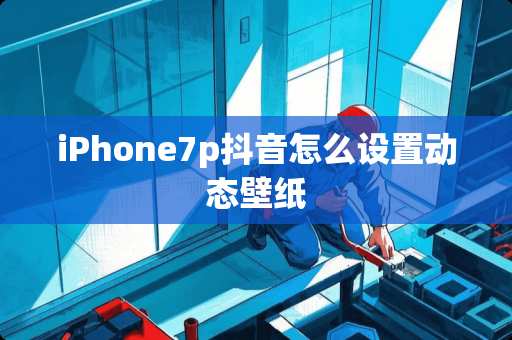 iPhone7p抖音怎么设置动态壁纸 iPhone7p抖音怎么设置动态壁纸