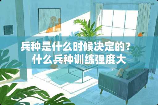 兵种是什么时候决定的？ 什么兵种训练强度大