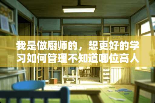 我是做厨师的，想更好的学习如何管理不知道哪位高人指点一二？