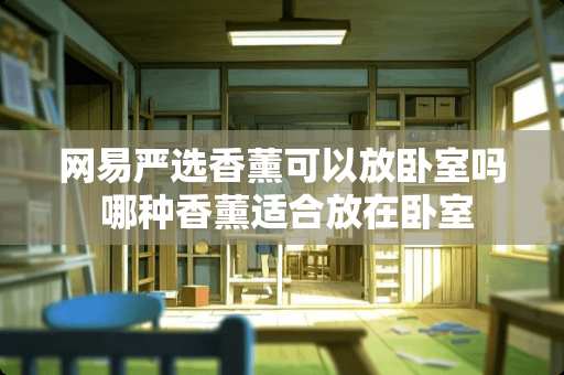 网易严选香薰可以放卧室吗 哪种香薰适合放在卧室