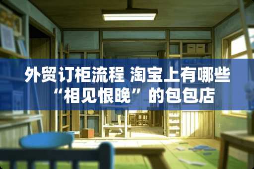 外贸订柜流程 淘宝上有哪些“相见恨晚”的包包店