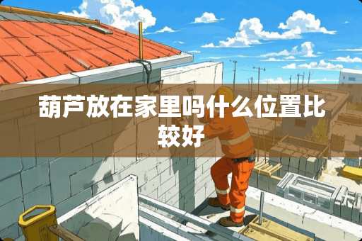 葫芦放在家里吗什么位置比较好