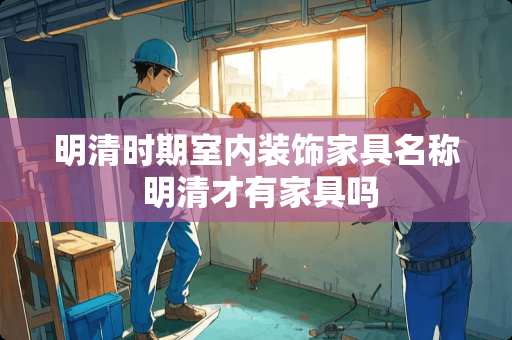 明清时期室内装饰家具名称 明清才有家具吗