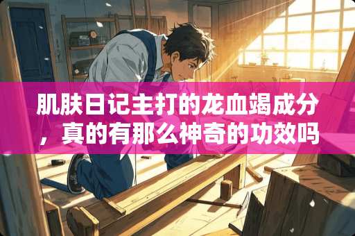 肌肤日记主打的龙血竭成分，真的有那么神奇的功效吗？