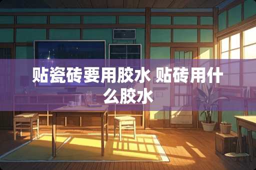 贴瓷砖要用胶水 贴砖用什么胶水