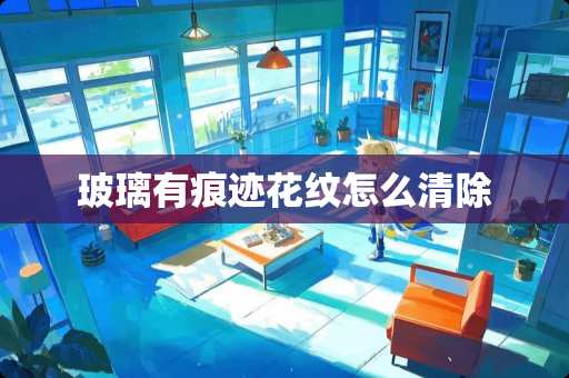 玻璃有痕迹花纹怎么清除