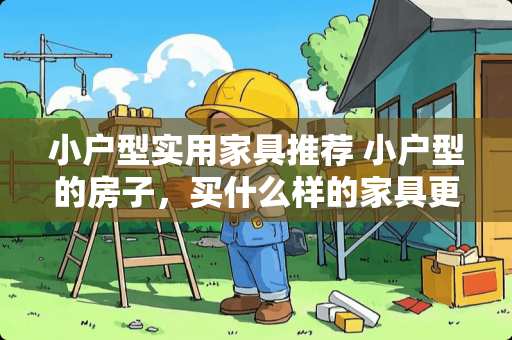 小户型实用家具推荐 小户型的房子，买什么样的家具更合理